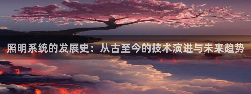 千亿国际是什么平台：照明系统的发展史：从古至今的技术演进与未来趋势