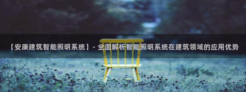 千亿国际平台登录:【安康建筑智能照明系统】- 全面解析智能照明系统在建筑领域的应用优势