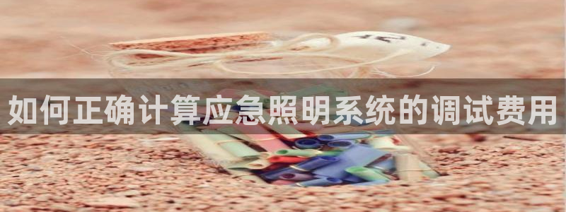 千亿国际打彩是真的吗还是假的:如何正确计算应急照明系统的调试费用