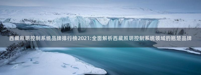 千亿国际唯一平台是什么:西藏照明控制系统品牌排行榜2021:全面解析西藏照明控制系统领域的翘楚品牌