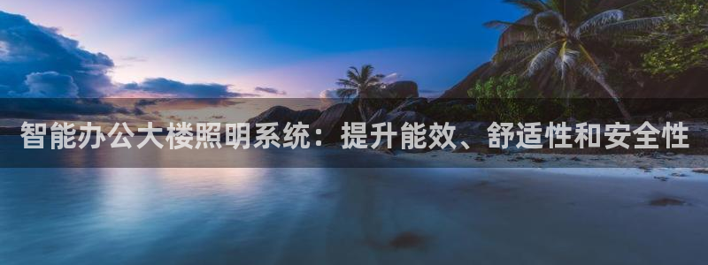 千亿国际唯一官网:智能办公大楼照明系统:提升能效、舒适性和安全性
