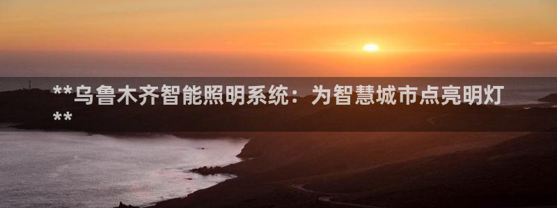 千亿国际登录网页:**乌鲁木齐智能照明系统:为智慧城市点亮明灯
**