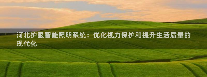 千亿国际pkufli官方网站:河北护眼智能照明系统:优化视力保护和提升生活质量的
现代化