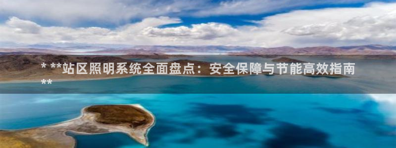 千亿国际集团怎么样啊:* **站区照明系统全面盘点:安全保障与节能高效指南
**