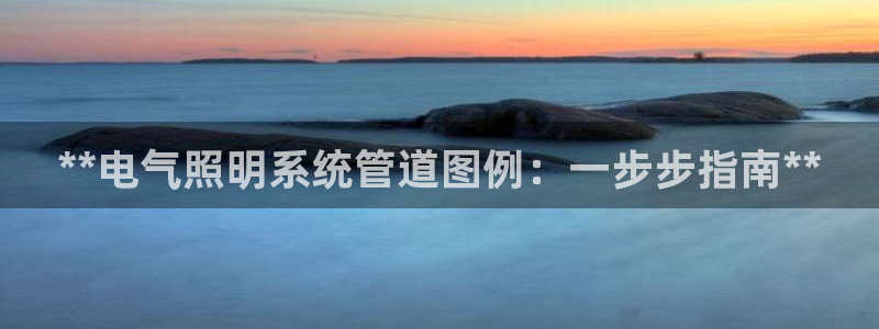 千亿国际平台是什么:**电气照明系统管道图例:一步步指南**