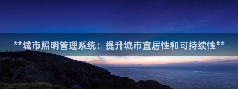 千亿国际平台怎么样:**城市照明管理系统:提升城市宜居性和可持续性**