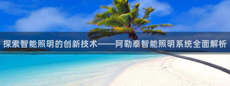 千亿国际官方网站入口在线观看：探索智能照明的创新技术——阿勒泰智能照明系统全面解析