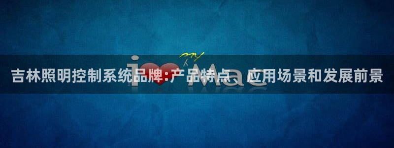 千亿国际提款有没有问题啊怎么查：吉林照明控制系统品牌:产品特点、应用场景和发展前景