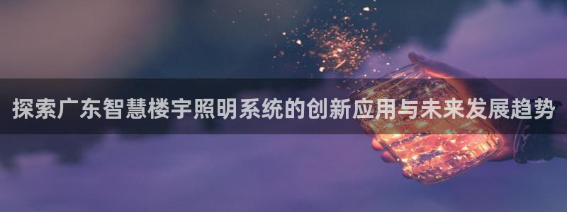 千亿国际网页版app:探索广东智慧楼宇照明系统的创新应用与未来发展趋势