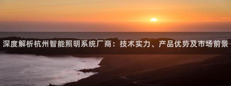千亿国际公司网址是什么：深度解析杭州智能照明系统厂商：技术实力、产品优势及市场前景