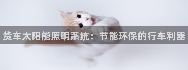 千亿国际唯一官网：货车太阳能照明系统：节能环保的行车利器