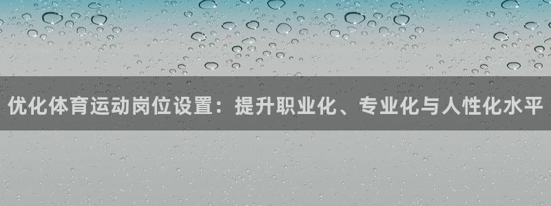 菲律宾ug环球官网：优化体育运动岗位设置：提升职业化、专业化与人性化水平