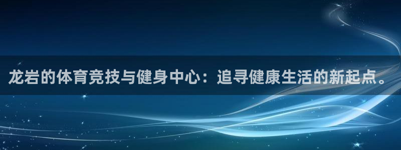 ug环球官网登录入口：龙岩的体育竞技与健身中心：追寻健康生活的新起点。