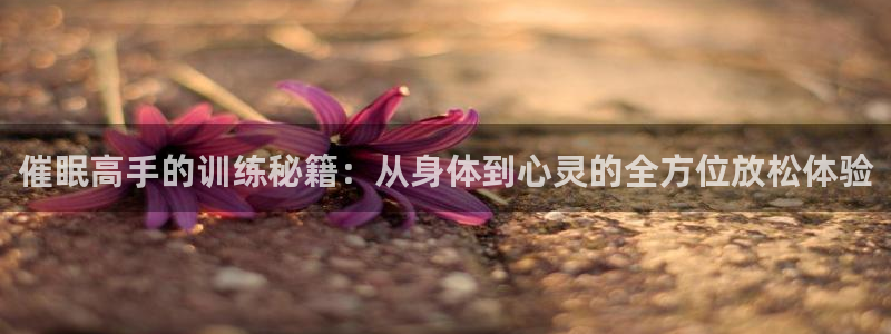 菲律宾ug环球官网：催眠高手的训练秘籍：从身体到心灵的全方位放松体验
