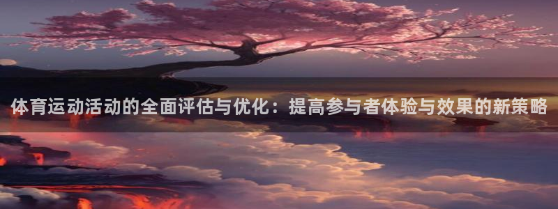 菲律宾ug环球官网：体育运动活动的全面评估与优化：提高参与者体验与效果的新策略