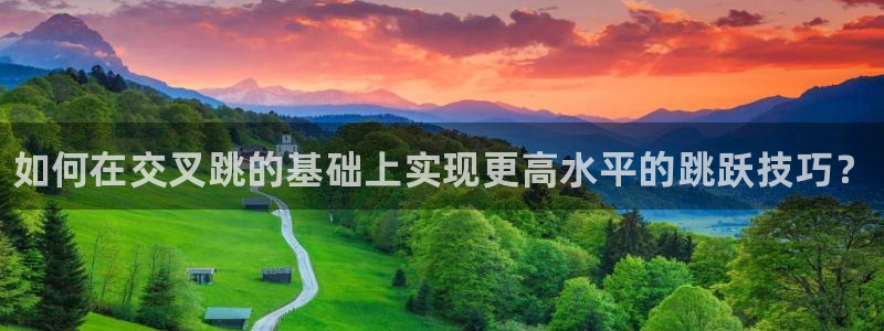菲律宾ug环球官网：如何在交叉跳的基础上实现更高水平的跳跃技巧？