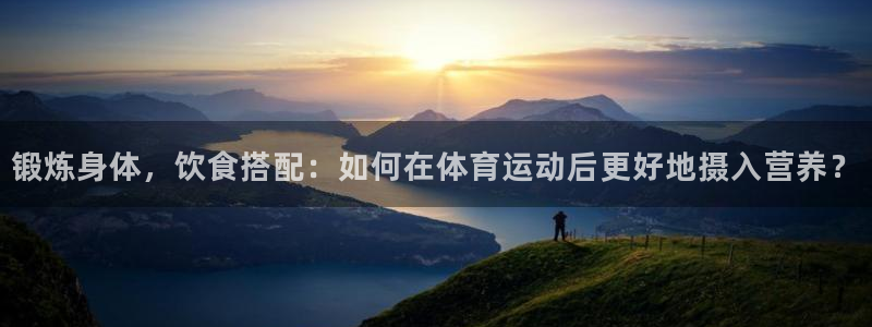 菲律宾ug环球官网：锻炼身体，饮食搭配：如何在体育运动后更好地摄入营养？