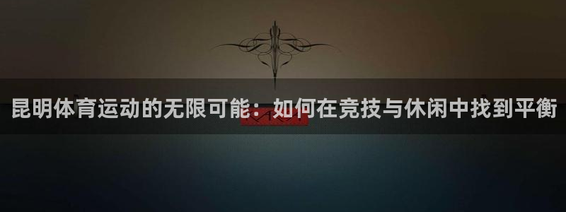 ug环球官网登录入口：昆明体育运动的无限可能：如何在竞技与休闲中找到平衡
