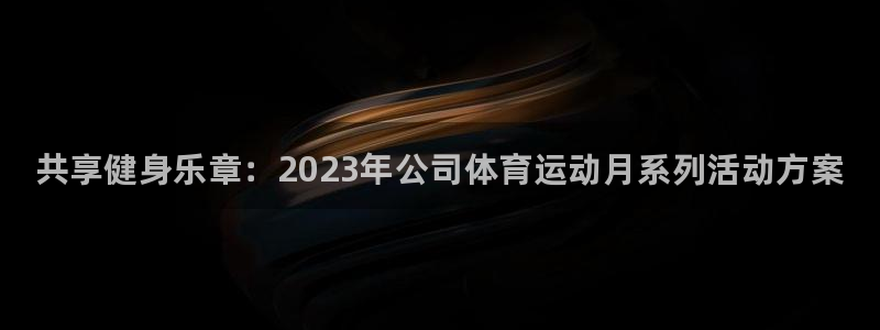 ug环球官网登录入口：共享健身乐章：2023年公司体育运动月系列活动方案