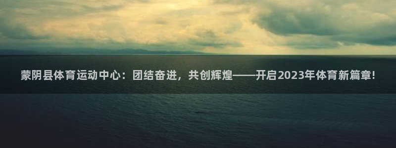 ug环球官网注册：蒙阴县体育运动中心：团结奋进，共创辉煌——开启2023年体育新篇章!
