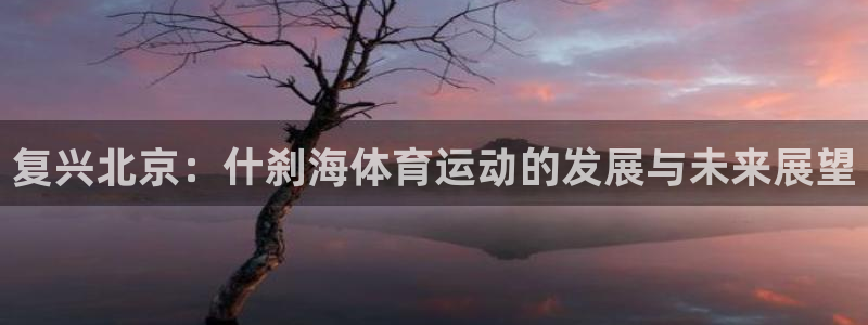 ug环球官网登录入口：复兴北京：什刹海体育运动的发展与未来展望