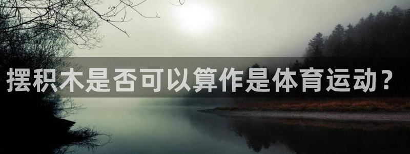 菲律宾ug环球官网：摆积木是否可以算作是体育运动？