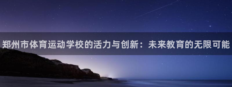 ug环球官网登录入口：郑州市体育运动学校的活力与创新：未来教育的无限可能