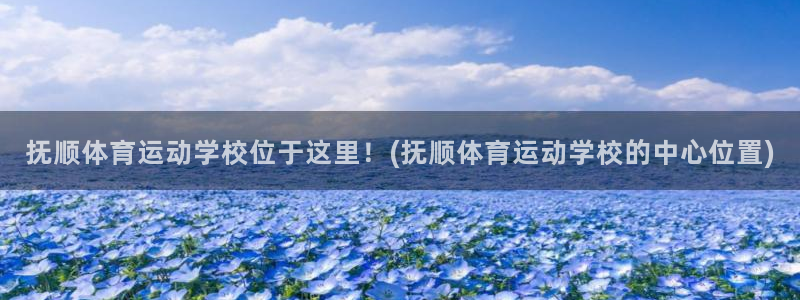菲律宾ug环球官网：抚顺体育运动学校位于这里！(抚顺体育运动学校的中心位置)
