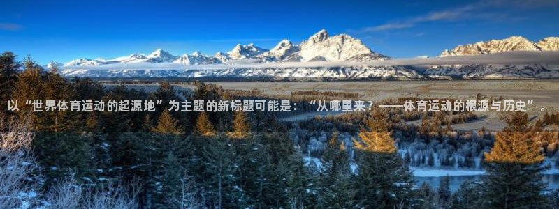ug环球官网注册：以“世界体育运动的起源地”为主题的新标题可能是：“从哪里来？——体育运动的根源与历史”。