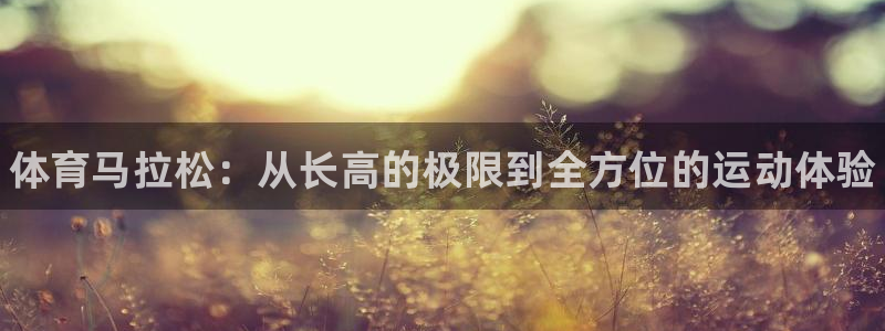 菲律宾ug环球官网：体育马拉松：从长高的极限到全方位的运动体验