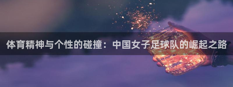 菲律宾ug环球官网：体育精神与个性的碰撞：中国女子足球队的崛起之路